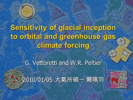 Sensitivity of glacial inception to orbital and greenhouse gas climate forcing G. Vettoretti and W.R. Peltier 2010/01/05 大氣所碩一 闕珮羽.