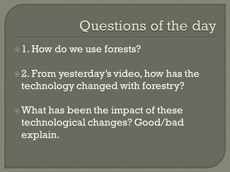  1. How do we use forests?  2. From yesterday’s video, how has the technology changed with forestry?  What has been the impact of these technological.