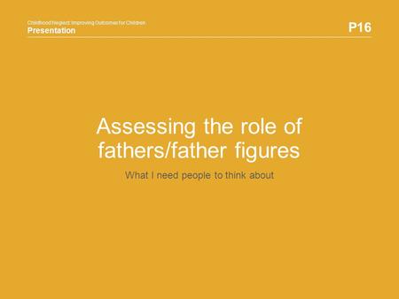 Childhood Neglect: Improving Outcomes for Children Presentation P16 Childhood Neglect: Improving Outcomes for Children Presentation Assessing the role.