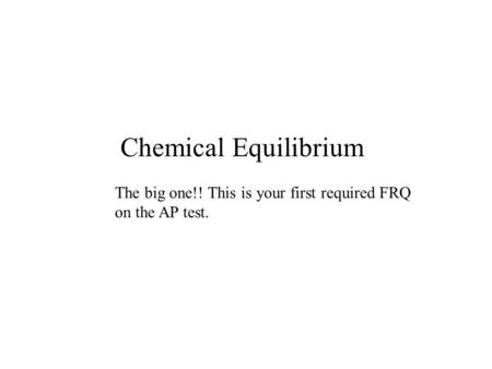 Chemical Equilibrium The big one!! This is your first required FRQ on the AP test.