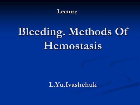 Bleeding. Methods Of Hemostasis L.Yu.Ivashchuk Lecture.