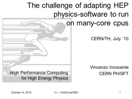 October 14, 2015V.I. -- MultiCore R&D1 The challenge of adapting HEP physics-software to run on many-core cpus CERN/TH, July `10 Vincenzo Innocente CERN.