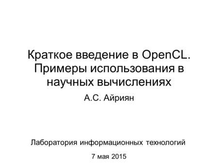 Краткое введение в OpenCL. Примеры использования в научных вычислениях А.С. Айриян 7 мая 2015 Лаборатория информационных технологий.