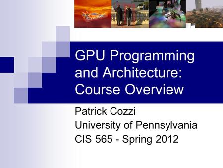 GPU Programming and Architecture: Course Overview Patrick Cozzi University of Pennsylvania CIS 565 - Spring 2012.