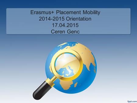 Erasmus+ Placement Mobility 2014-2015 Orientation 17.04.2015 Ceren Genc.