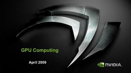 GPU Computing April 2009. GPU Outpacing CPU in Raw Processing GPU NVIDIA GTX 285 240 cores 1.04 TFLOPS CPU GPU CUDA Architecture Introduced DP HW Introduced.