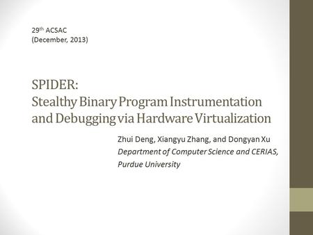 29th ACSAC (December, 2013) SPIDER: Stealthy Binary Program Instrumentation and Debugging via Hardware Virtualization Zhui Deng, Xiangyu Zhang, and Dongyan.