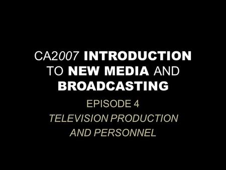 CA2007 INTRODUCTION TO NEW MEDIA AND BROADCASTING EPISODE 4 TELEVISION PRODUCTION AND PERSONNEL.