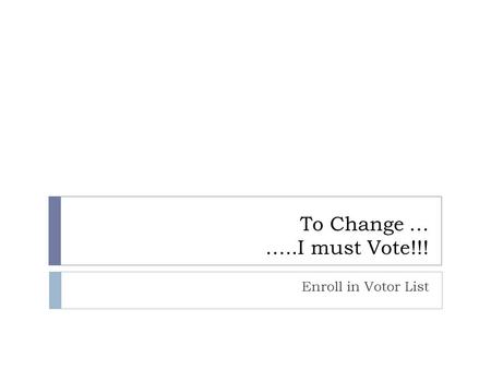 To Change … …..I must Vote!!! Enroll in Votor List.