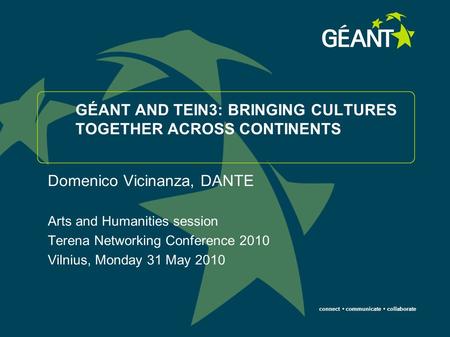 Connect communicate collaborate GÉANT AND TEIN3: BRINGING CULTURES TOGETHER ACROSS CONTINENTS Domenico Vicinanza, DANTE Arts and Humanities session Terena.