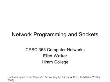 Network Programming and Sockets CPSC 363 Computer Networks Ellen Walker Hiram College (Includes figures from Computer Networking by Kurose & Ross, © Addison.