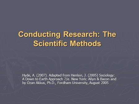 Conducting Research: The Scientific Methods Hyde, A. (2007). Adapted from Henlsin, J. (2005) Sociology: A Down to Earth Approach 7/e. New York: Allyn &