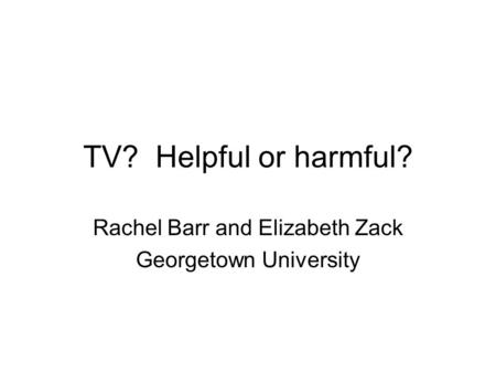 TV? Helpful or harmful? Rachel Barr and Elizabeth Zack Georgetown University.