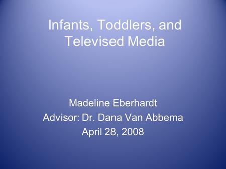 Infants, Toddlers, and Televised Media Madeline Eberhardt Advisor: Dr. Dana Van Abbema April 28, 2008 Madeline Eberhardt Advisor: Dr. Dana Van Abbema April.