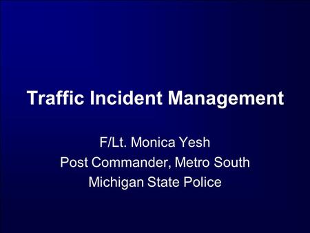 Traffic Incident Management F/Lt. Monica Yesh Post Commander, Metro South Michigan State Police.