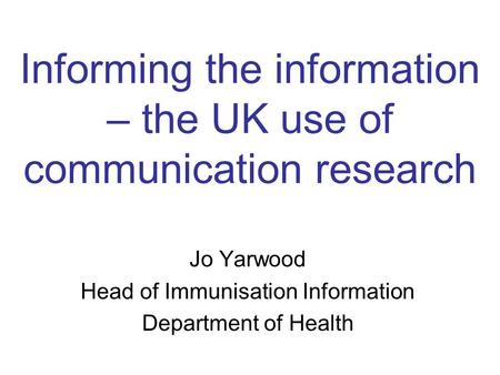 Informing the information – the UK use of communication research Jo Yarwood Head of Immunisation Information Department of Health.