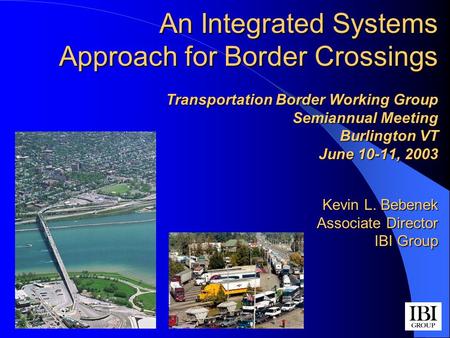 An Integrated Systems Approach for Border Crossings Transportation Border Working Group Semiannual Meeting Burlington VT June 10-11, 2003 Kevin L. Bebenek.