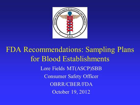 FDA Recommendations: Sampling Plans for Blood Establishments Lore Fields MT(ASCP)SBB Consumer Safety Officer OBRR/CBER/FDA October 19, 2012.