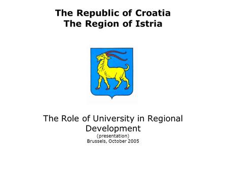 The Republic of Croatia The Region of Istria The Role of University in Regional Development (presentation) Brussels, October 2005.