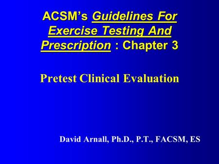 ACSM’s Guidelines For Exercise Testing And Prescription : Chapter 3 Pretest Clinical Evaluation David Arnall, Ph.D., P.T., FACSM, ES.