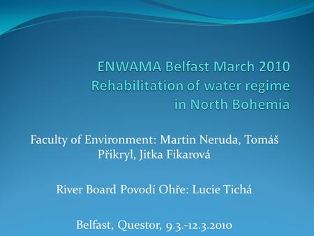 Faculty of Environment: Martin Neruda, Tomáš Přikryl, Jitka Fikarová River Board Povodí Ohře: Lucie Tichá Belfast, Questor, 9.3.-12.3.2010.