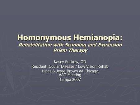 Homonymous Hemianopia: Rehabilitation with Scanning and Expansion Prism Therapy Kasey Suckow, OD Resident: Ocular Disease / Low Vision Rehab Hines & Jesse.