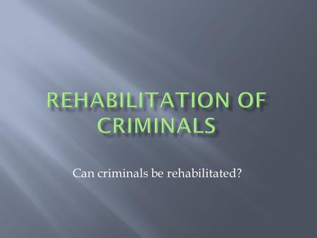 Can criminals be rehabilitated?. Rehabilitation means: To restore to useful life, as through therapy and education Criminal Rehabilitation includes the.