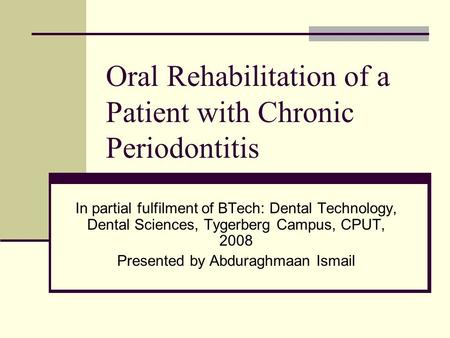 Oral Rehabilitation of a Patient with Chronic Periodontitis In partial fulfilment of BTech: Dental Technology, Dental Sciences, Tygerberg Campus, CPUT,