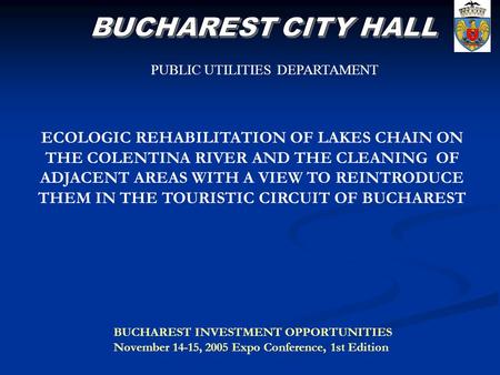 BUCHAREST INVESTMENT OPPORTUNITIES November 14-15, 2005 Expo Conference, 1st Edition PUBLIC UTILITIES DEPARTAMENT ECOLOGIC REHABILITATION OF LAKES CHAIN.