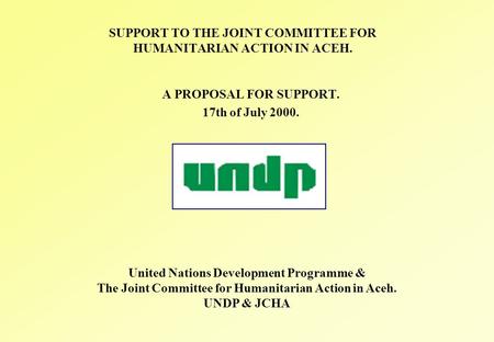 SUPPORT TO THE JOINT COMMITTEE FOR HUMANITARIAN ACTION IN ACEH. A PROPOSAL FOR SUPPORT. 17th of July 2000. United Nations Development Programme & The.