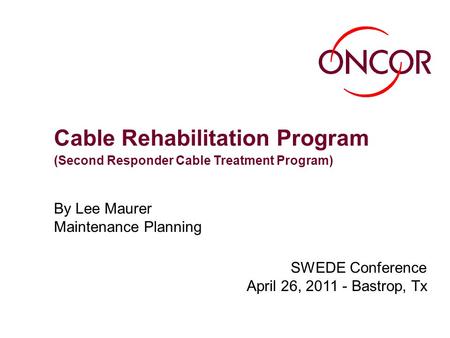 Cable Rehabilitation Program By Lee Maurer Maintenance Planning SWEDE Conference April 26, 2011 - Bastrop, Tx (Second Responder Cable Treatment Program)