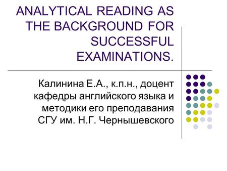 ANALYTICAL READING AS THE BACKGROUND FOR SUCCESSFUL EXAMINATIONS. Калинина Е.А., к.п.н., доцент кафедры английского языка и методики его преподавания СГУ.