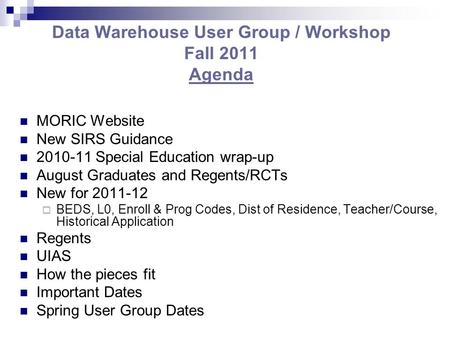 Data Warehouse User Group / Workshop Fall 2011 Agenda MORIC Website New SIRS Guidance 2010-11 Special Education wrap-up August Graduates and Regents/RCTs.