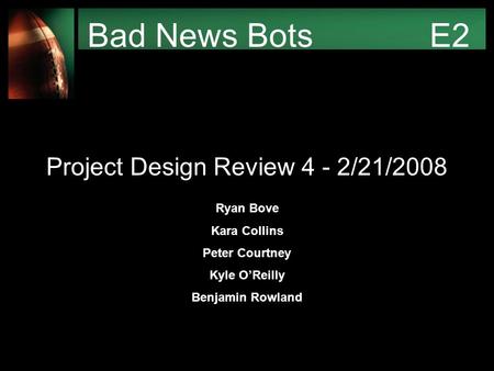 Bad News Bots E2 Project Design Review 4 - 2/21/2008 Ryan Bove Kara Collins Peter Courtney Kyle O’Reilly Benjamin Rowland.