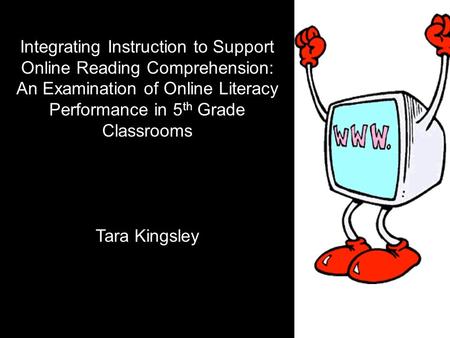 Integrating Instruction to Support Online Reading Comprehension: An Examination of Online Literacy Performance in 5 th Grade Classrooms Tara Kingsley.