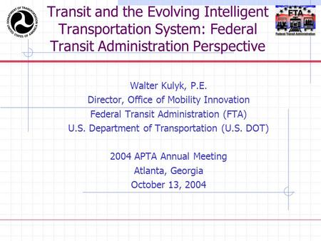 Transit and the Evolving Intelligent Transportation System: Federal Transit Administration Perspective Walter Kulyk, P.E. Director, Office of Mobility.