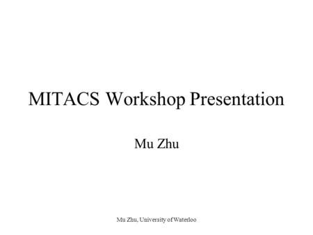 Mu Zhu, University of Waterloo MITACS Workshop Presentation Mu Zhu.