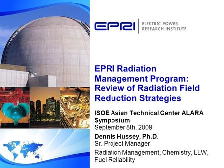 EPRI Radiation Management Program: Review of Radiation Field Reduction Strategies ISOE Asian Technical Center ALARA Symposium September 8th, 2009 Dennis.