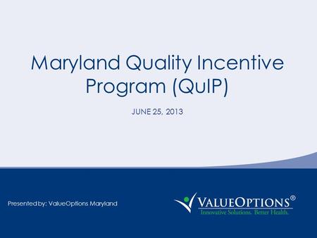 Maryland Quality Incentive Program (QuIP) JUNE 25, 2013 Presented by: ValueOptions Maryland.