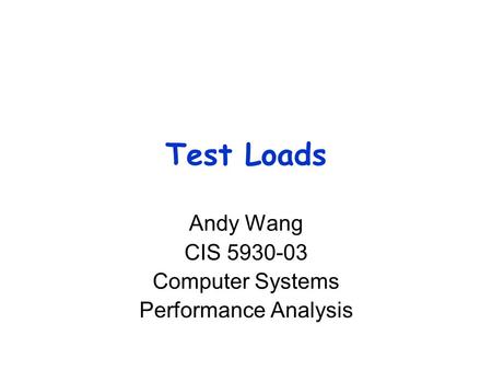 Test Loads Andy Wang CIS 5930-03 Computer Systems Performance Analysis.