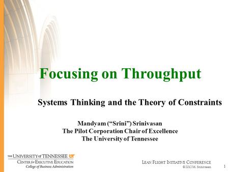 L EAN F LIGHT I NITIATIVE C ONFERENCE ©2012 M. Srinivasan 1 Focusing on Throughput Systems Thinking and the Theory of Constraints Mandyam (“Srini”) Srinivasan.