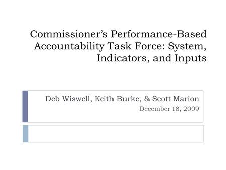 Commissioner’s Performance-Based Accountability Task Force: System, Indicators, and Inputs Deb Wiswell, Keith Burke, & Scott Marion December 18, 2009.