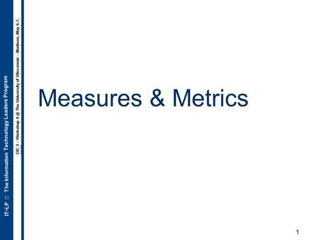 ITLP :: The Information Technology Leaders Program CIC 3 – Workshop The University of Wisconsin – Madison, May 6-7, 2008 1 Measures & Metrics.