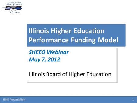 IBHE Presentation 1 Illinois Higher Education Performance Funding Model SHEEO Webinar May 7, 2012 Illinois Board of Higher Education.