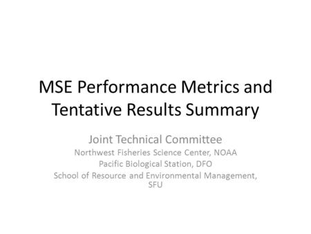 MSE Performance Metrics and Tentative Results Summary Joint Technical Committee Northwest Fisheries Science Center, NOAA Pacific Biological Station, DFO.