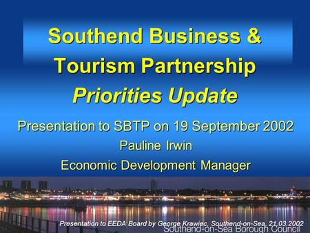 Presentation to EEDA Board by George Krawiec, Southend-on-Sea, 21.03.2002 Southend Business & Tourism Partnership Priorities Update Presentation to SBTP.