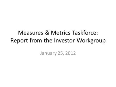 Measures & Metrics Taskforce: Report from the Investor Workgroup January 25, 2012.