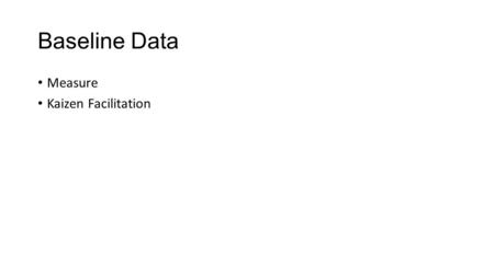 Baseline Data Measure Kaizen Facilitation. Objectives Define data types and purpose Explain concepts of efficiency and effectiveness Provide tips on establishing.