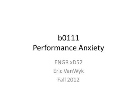 B0111 Performance Anxiety ENGR xD52 Eric VanWyk Fall 2012.