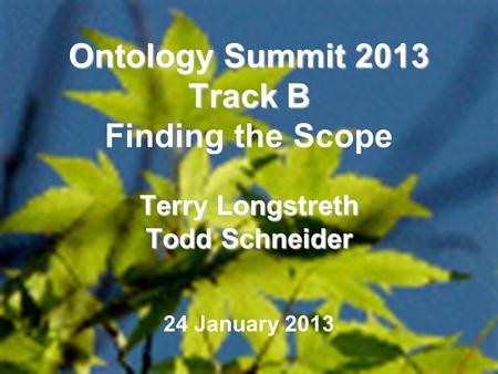 1 Ontology Summit 2013 Track B Terry Longstreth Todd Schneider Ontology Summit 2013 Track B Finding the Scope Terry Longstreth Todd Schneider 24 January.